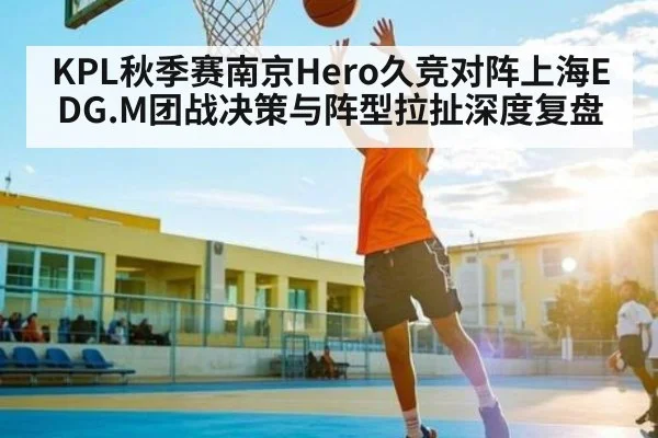 KPL秋季赛南京Hero久竞对阵上海EDG.M团战决策与阵型拉扯深度复盘