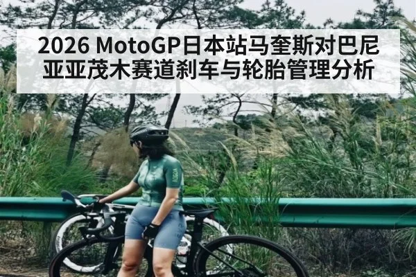 2026 MotoGP日本站马奎斯对巴尼亚亚茂木赛道刹车与轮胎管理分析